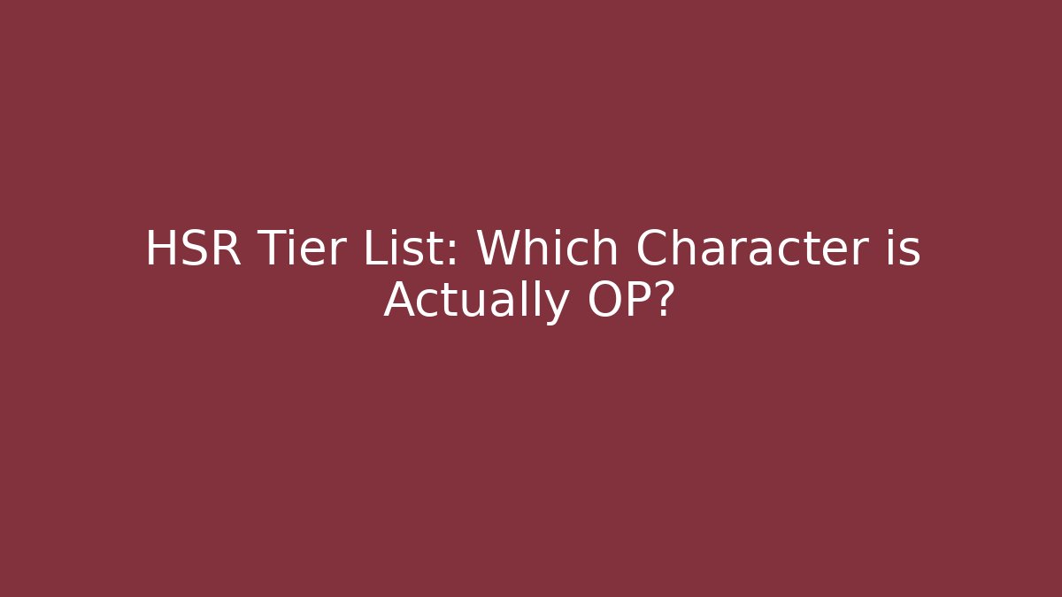 HSR Tier List: Which Character is Actually OP?
