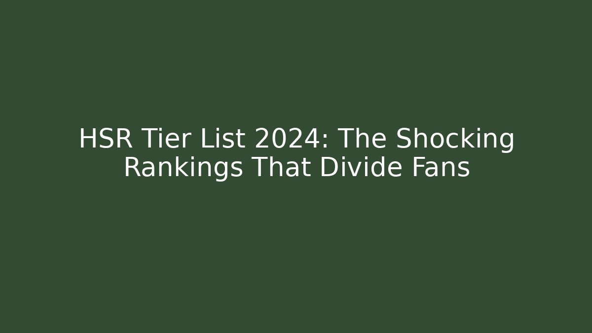 HSR Tier List 2024: The Shocking Rankings That Divide Fans