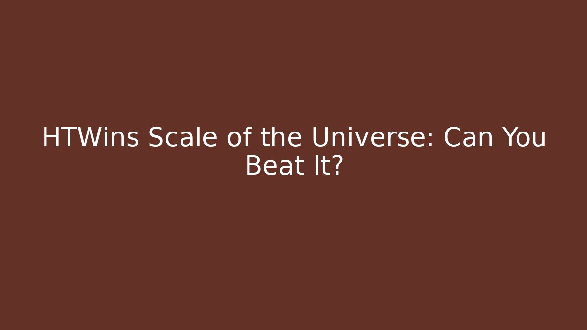 HTWins Scale of the Universe: Can You Beat It?