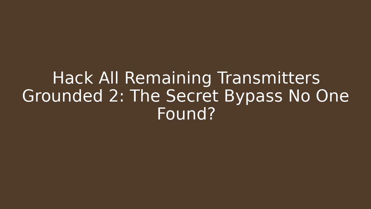 Hack All Remaining Transmitters Grounded 2: The Secret Bypass No One Found?