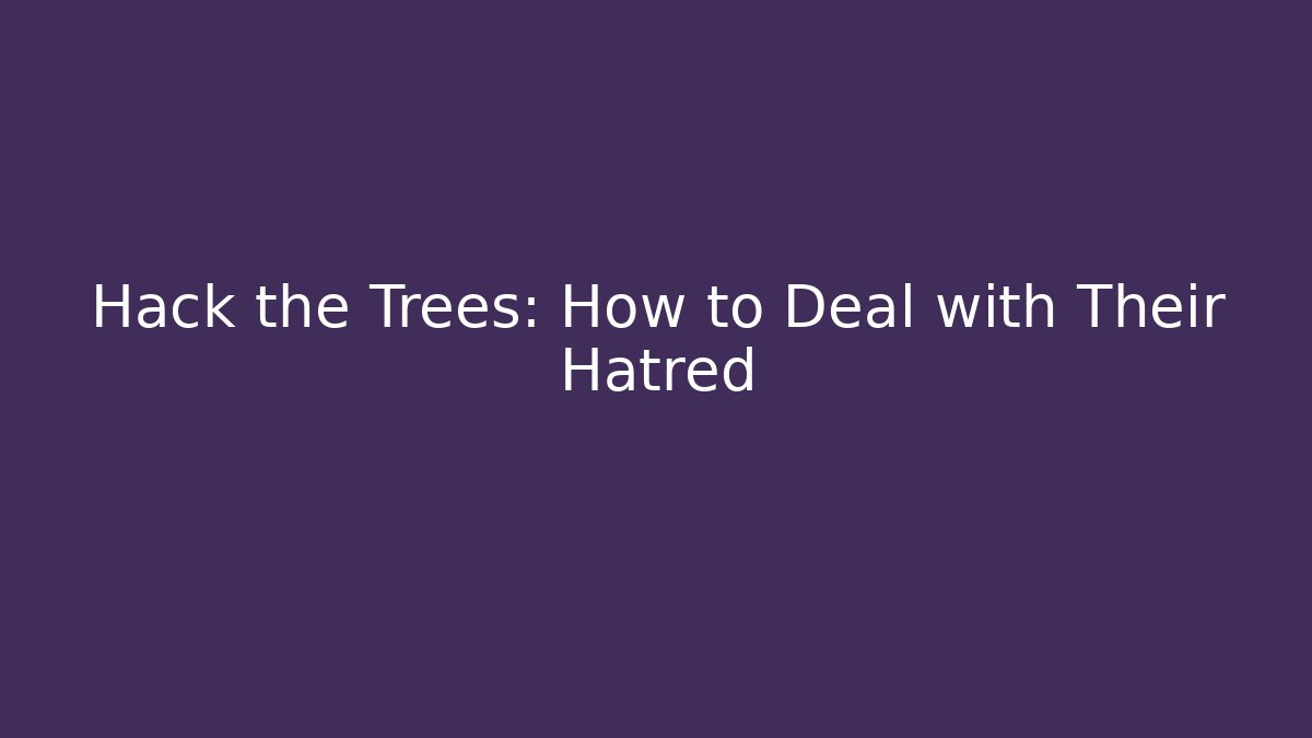 Hack the Trees: How to Deal with Their Hatred