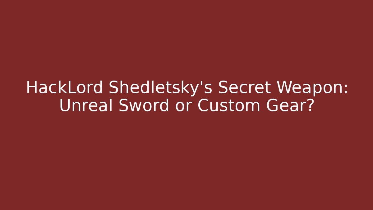 HackLord Shedletsky's Secret Weapon: Unreal Sword or Custom Gear?