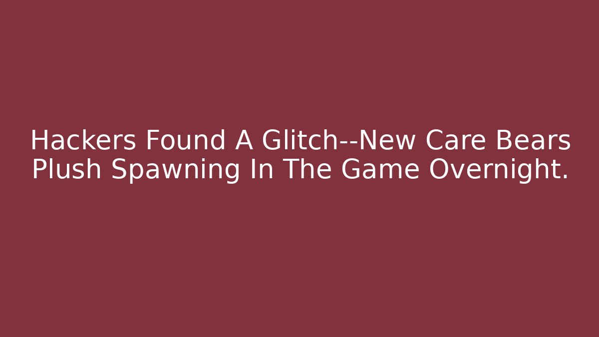 Hackers Found A Glitch—New Care Bears Plush Spawning In The Game Overnight.