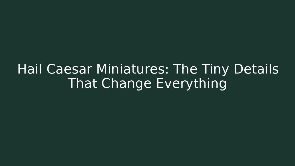Hail Caesar Miniatures: The Tiny Details That Change Everything