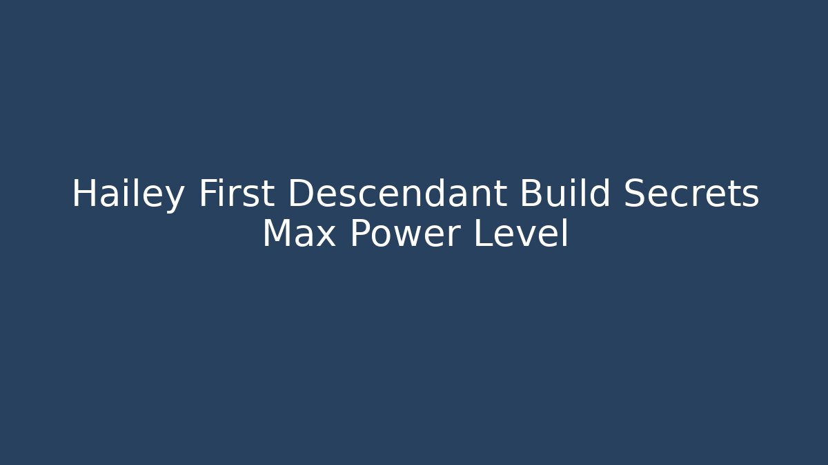Hailey First Descendant Build Secrets Max Power Level