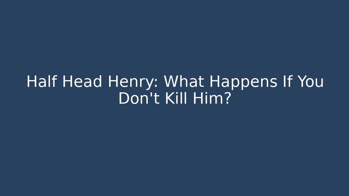 Half Head Henry: What Happens If You Don't Kill Him?