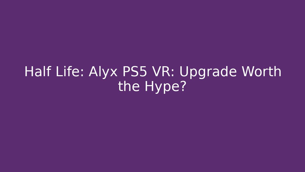 Half Life: Alyx PS5 VR: Upgrade Worth the Hype?