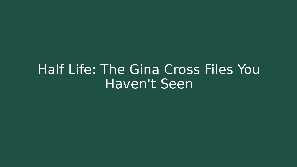 Half Life: The Gina Cross Files You Haven't Seen