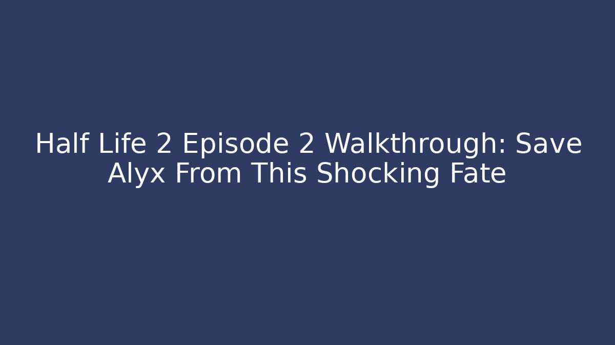 Half Life 2 Episode 2 Walkthrough: Save Alyx From This Shocking Fate