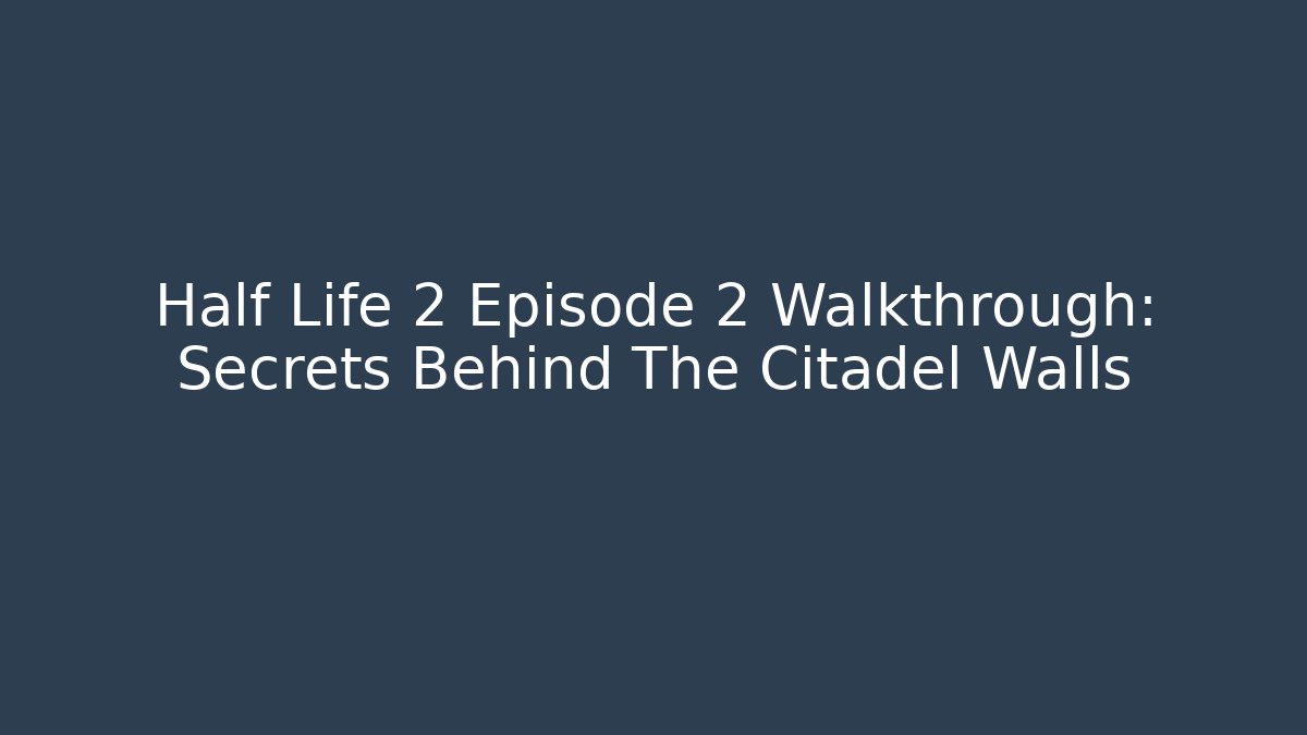 Half Life 2 Episode 2 Walkthrough: Secrets Behind The Citadel Walls