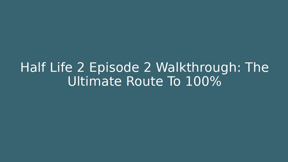 Half Life 2 Episode 2 Walkthrough: The Ultimate Route To 100%