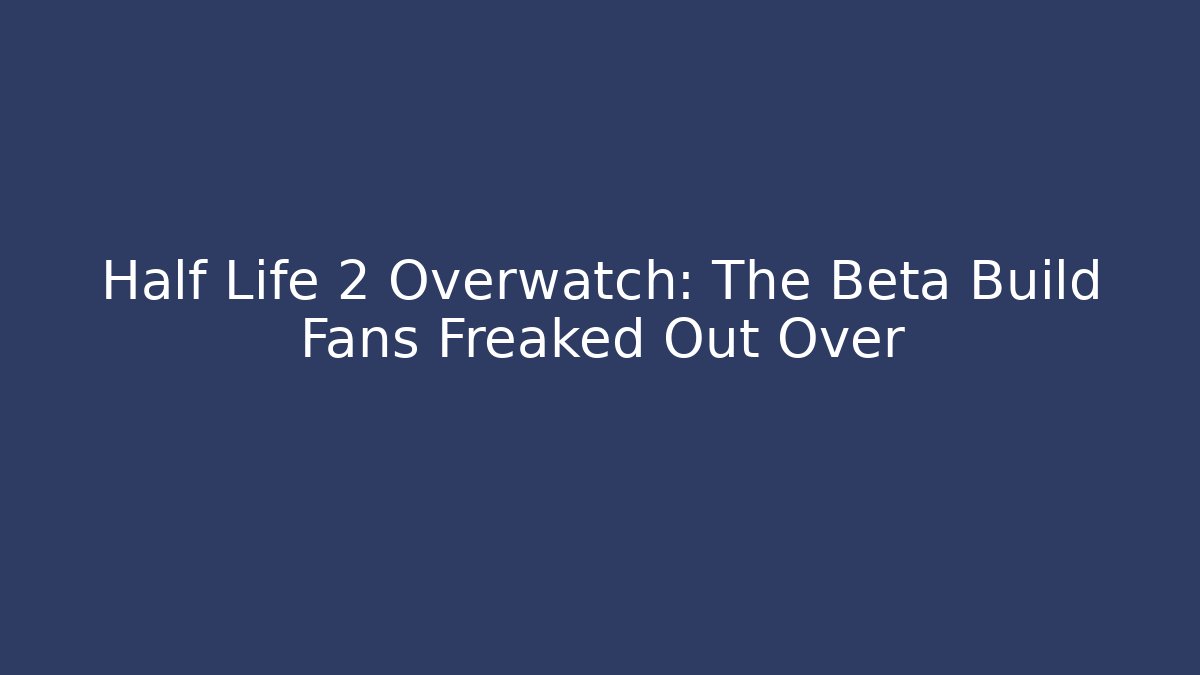 Half Life 2 Overwatch: The Beta Build Fans Freaked Out Over