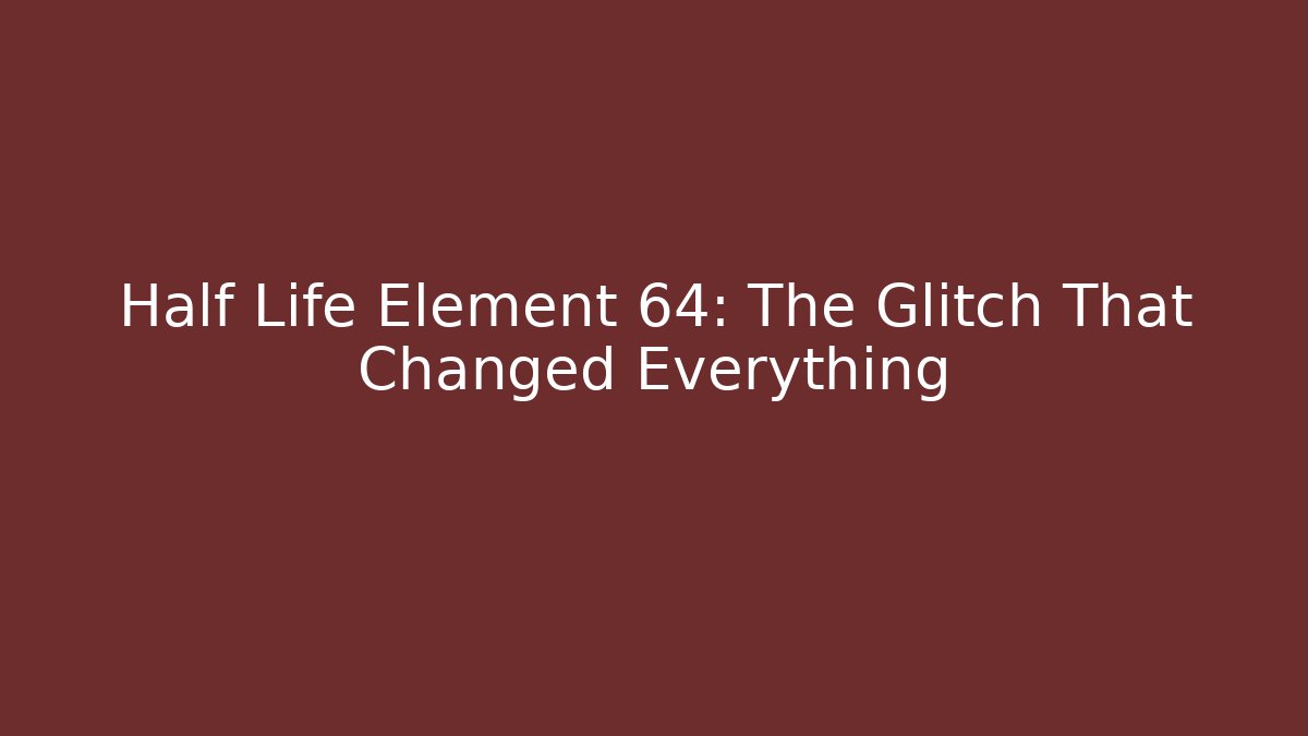 Half Life Element 64: The Glitch That Changed Everything