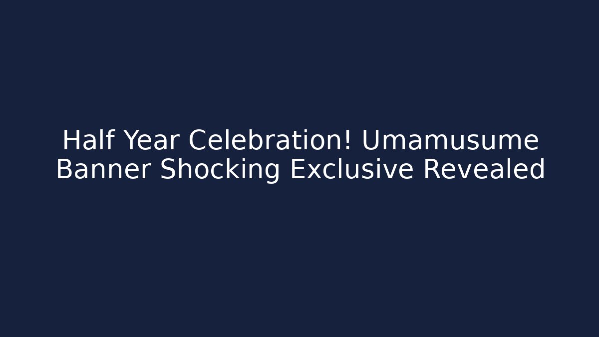 Half Year Celebration! Umamusume Banner Shocking Exclusive Revealed