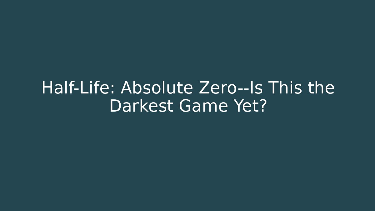Half-Life: Absolute Zero—Is This the Darkest Game Yet?