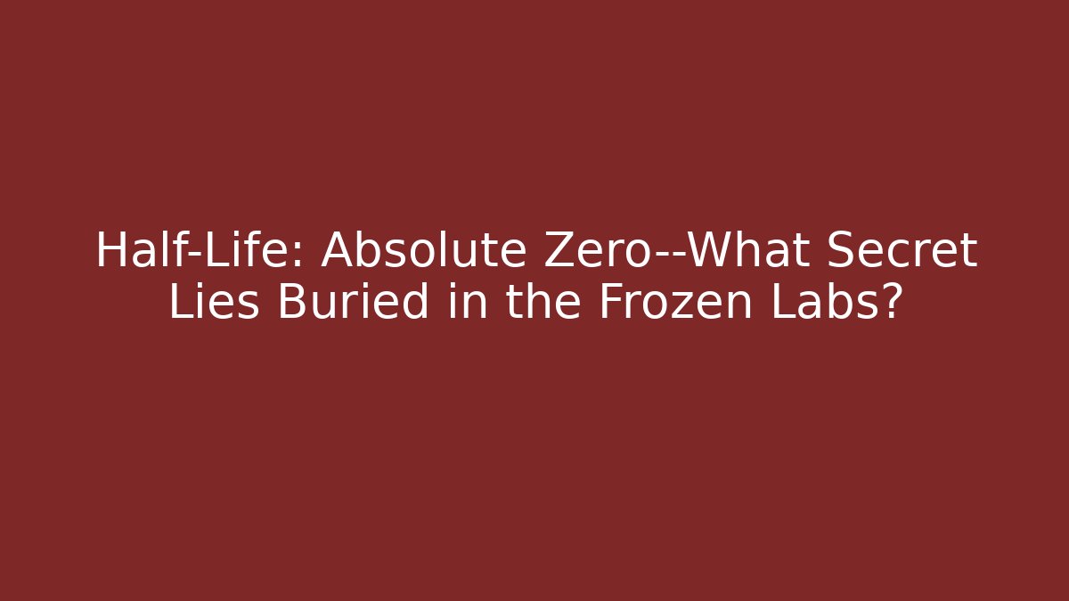 Half-Life: Absolute Zero—What Secret Lies Buried in the Frozen Labs?