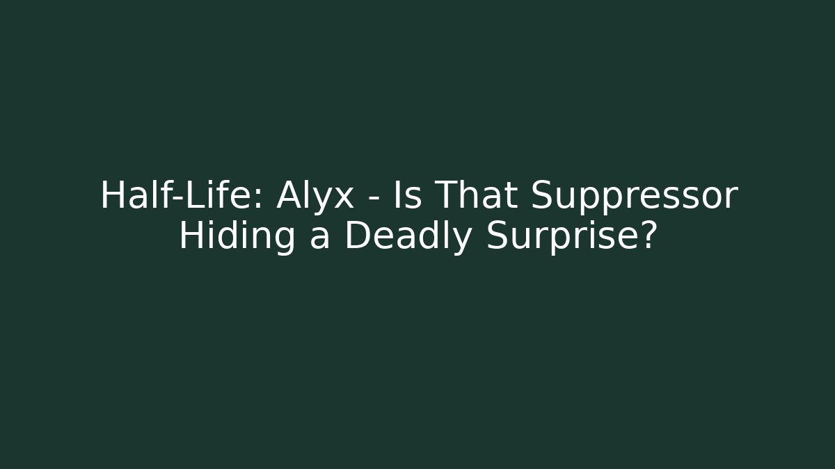 Half-Life: Alyx – Is That Suppressor Hiding a Deadly Surprise?