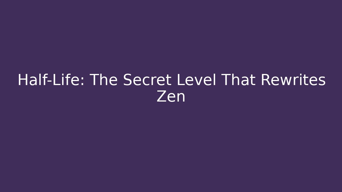 Half-Life: The Secret Level That Rewrites Zen