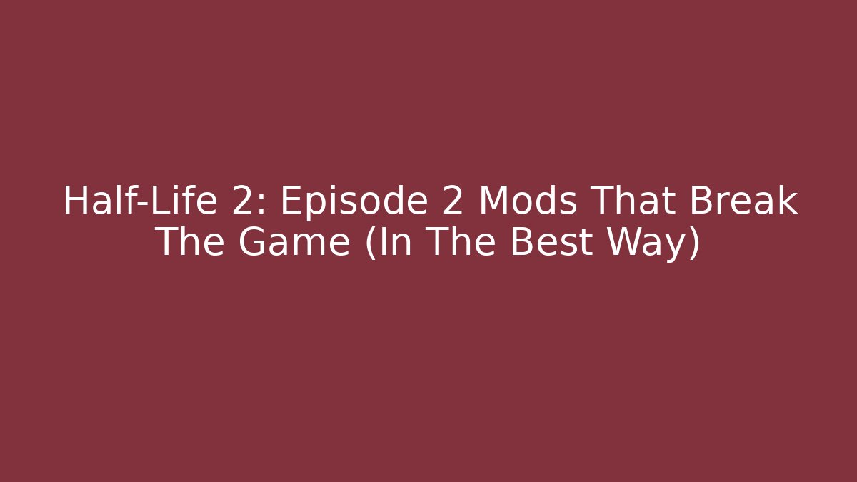Half-Life 2: Episode 2 Mods That Break The Game (In The Best Way)