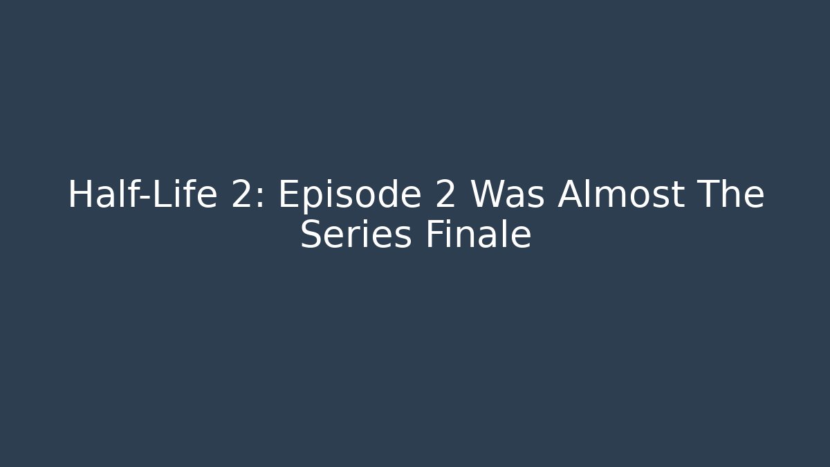 Half-Life 2: Episode 2 Was Almost The Series Finale