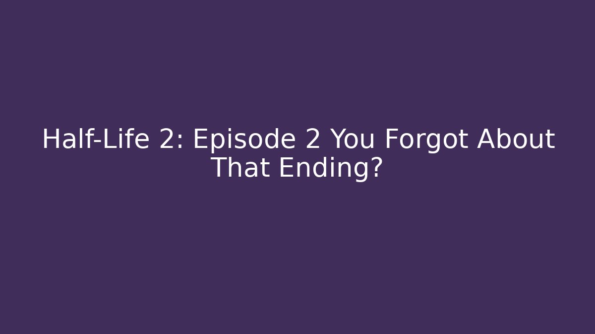 Half-Life 2: Episode 2 You Forgot About That Ending?