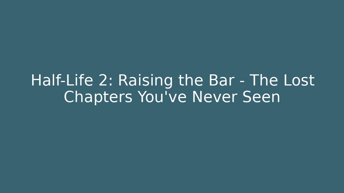 Half-Life 2: Raising the Bar – The Lost Chapters You’ve Never Seen