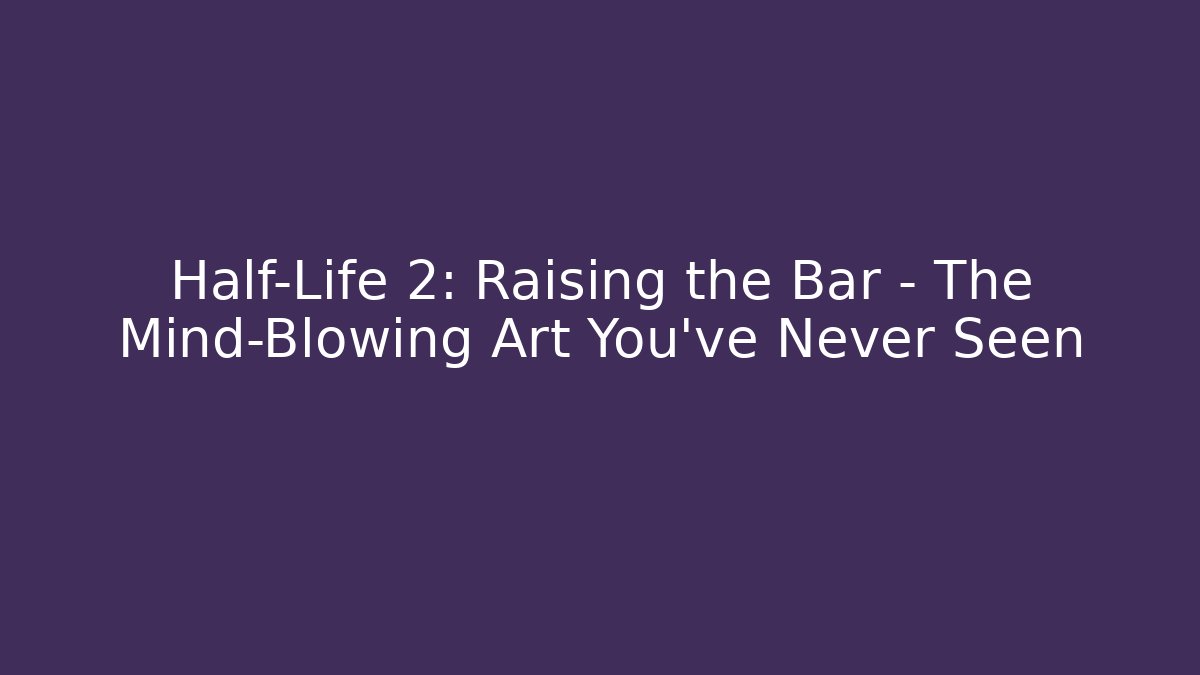 Half-Life 2: Raising the Bar – The Mind-Blowing Art You’ve Never Seen