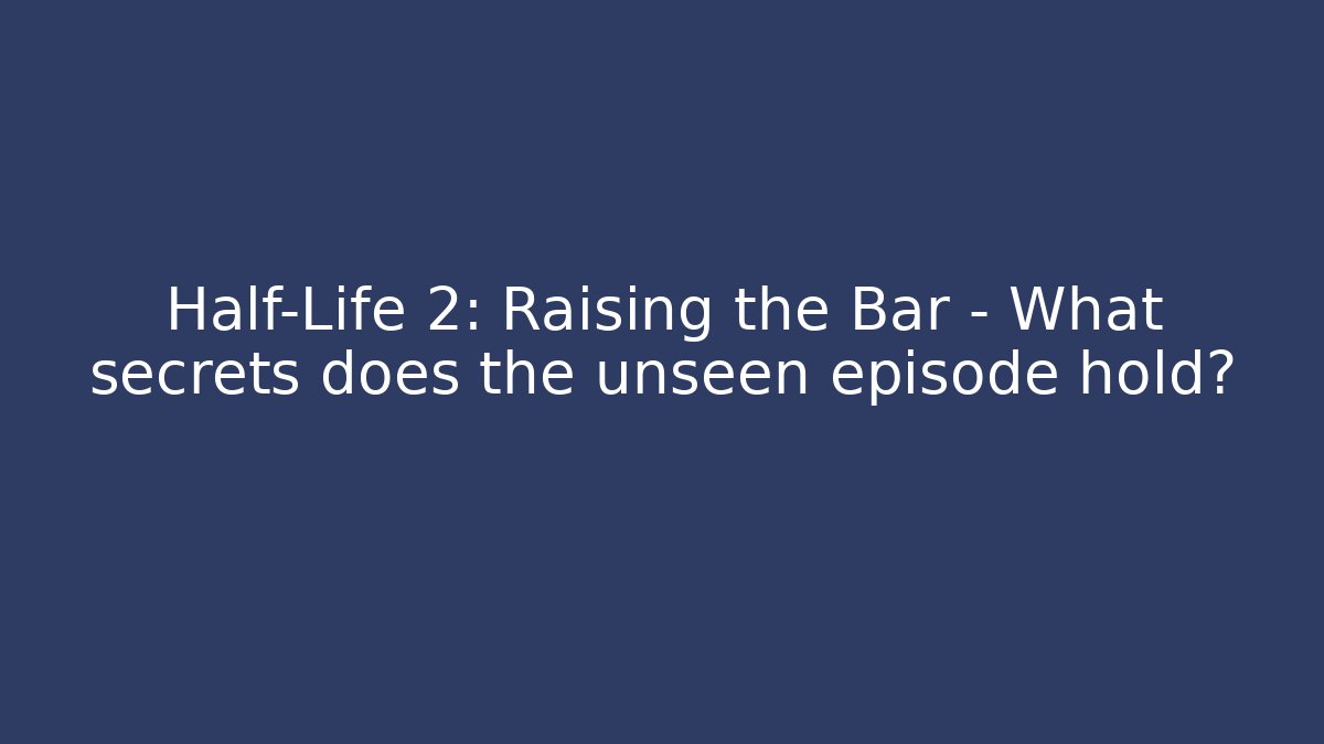 Half-Life 2: Raising the Bar - What secrets does the unseen episode hold?