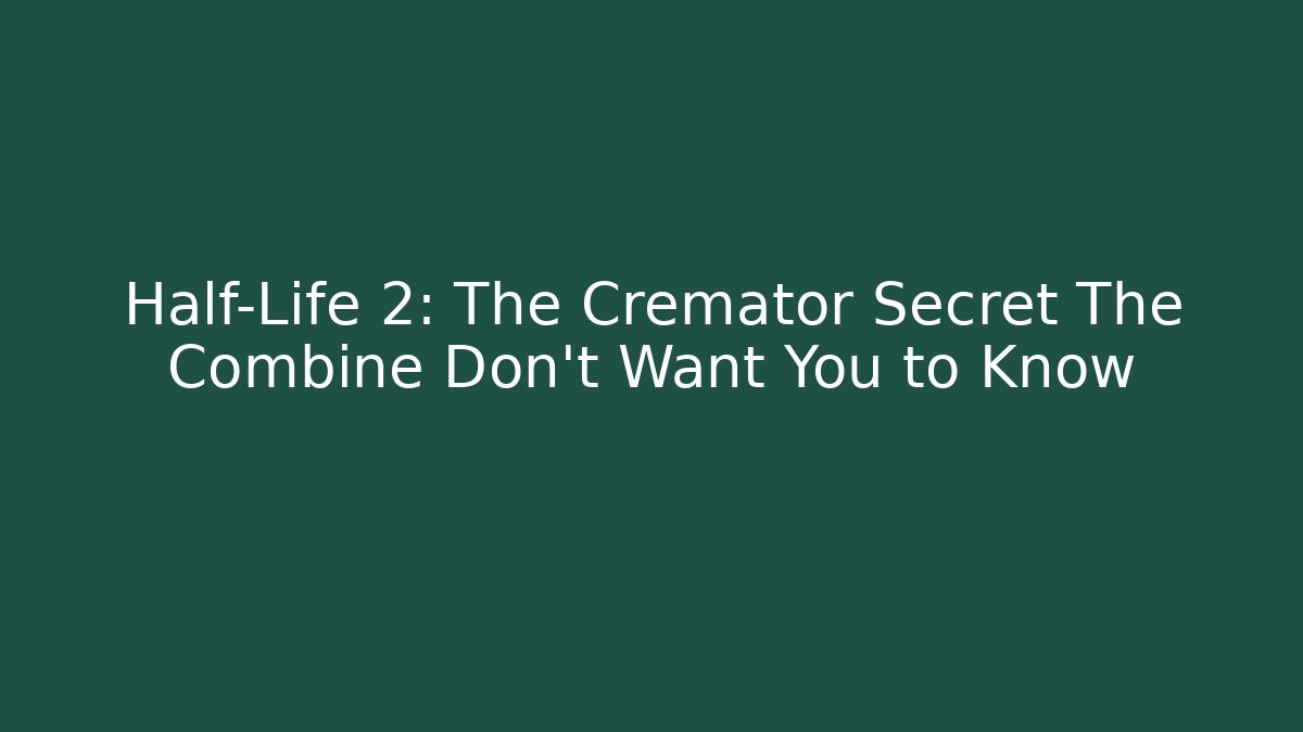 Half-Life 2: The Cremator Secret The Combine Don’t Want You to Know