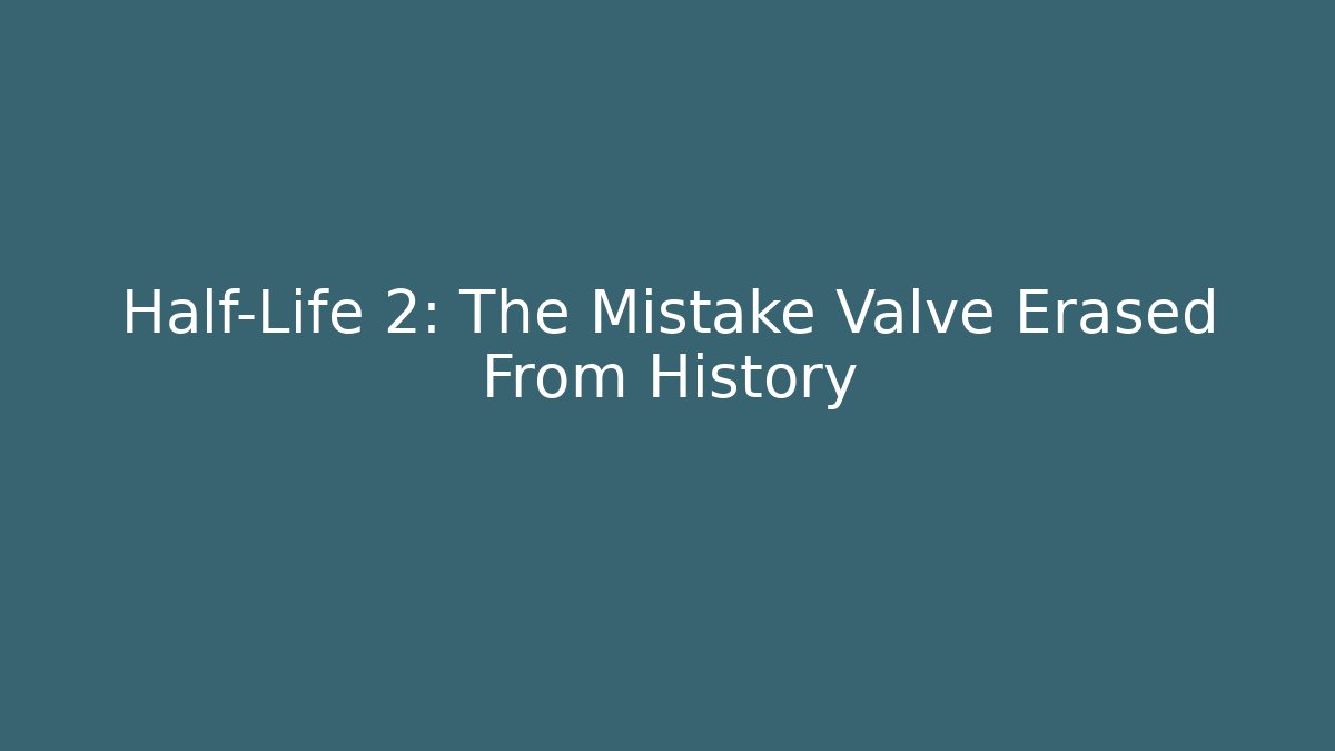 Half-Life 2: The Mistake Valve Erased From History