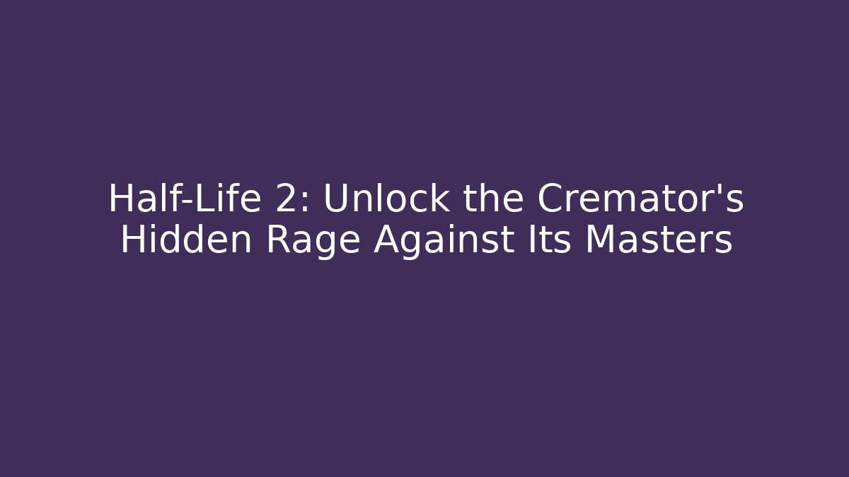 Half-Life 2: Unlock the Cremator’s Hidden Rage Against Its Masters