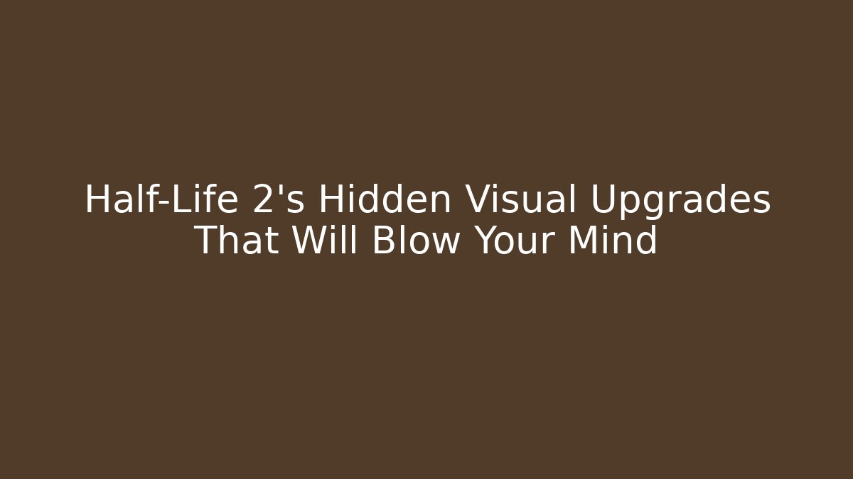 Half-Life 2’s Hidden Visual Upgrades That Will Blow Your Mind