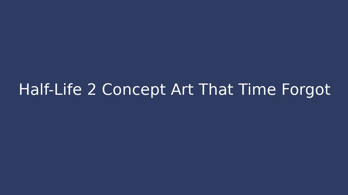 Half-Life 2 Concept Art That Time Forgot