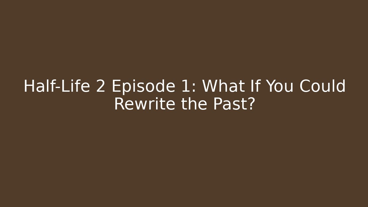 Half-Life 2 Episode 1: What If You Could Rewrite the Past?