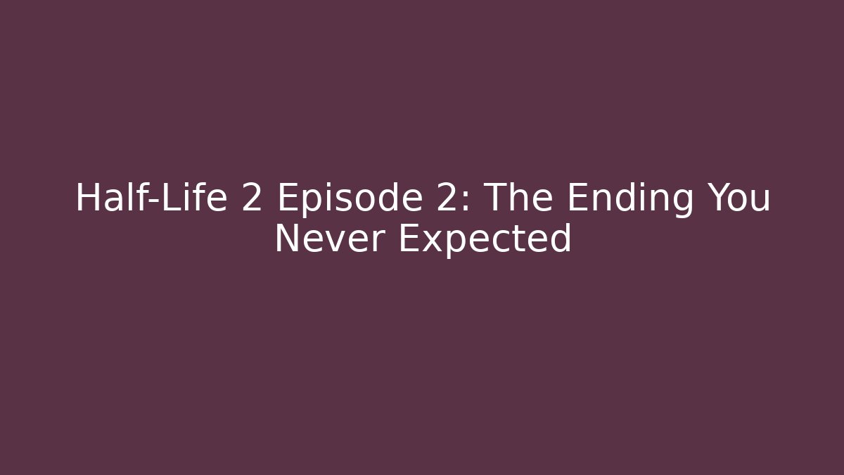 Half-Life 2 Episode 2: The Ending You Never Expected