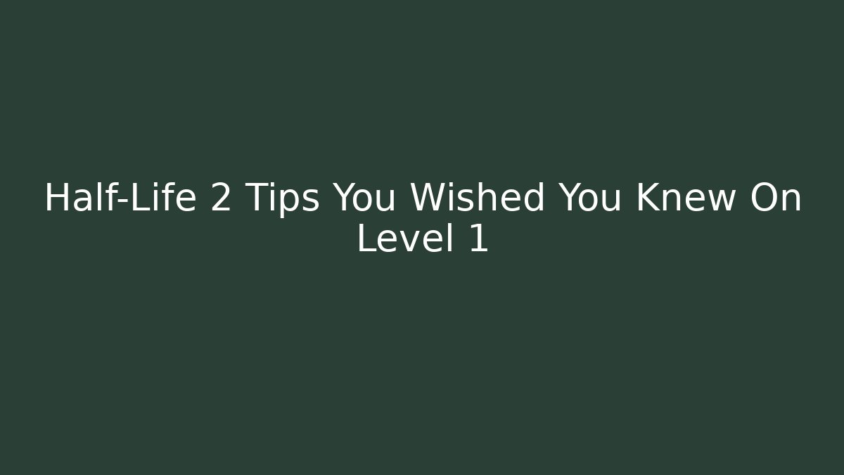 Half-Life 2 Tips You Wished You Knew On Level 1