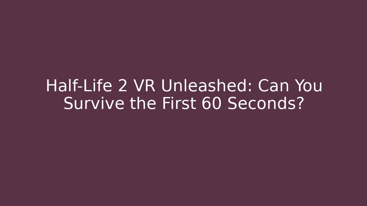 Half-Life 2 VR Unleashed: Can You Survive the First 60 Seconds?