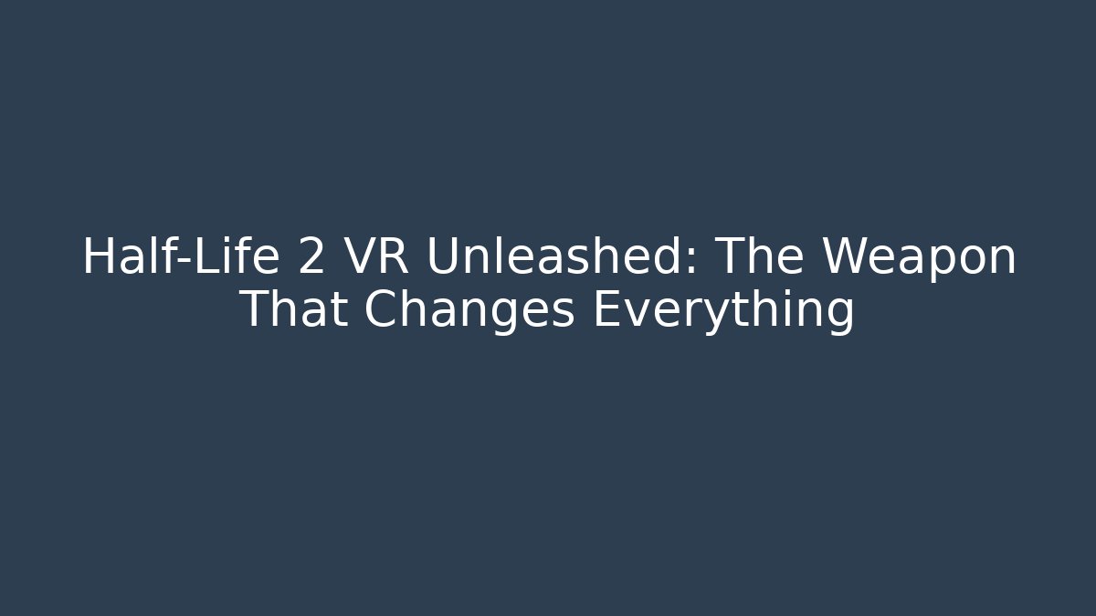 Half-Life 2 VR Unleashed: The Weapon That Changes Everything