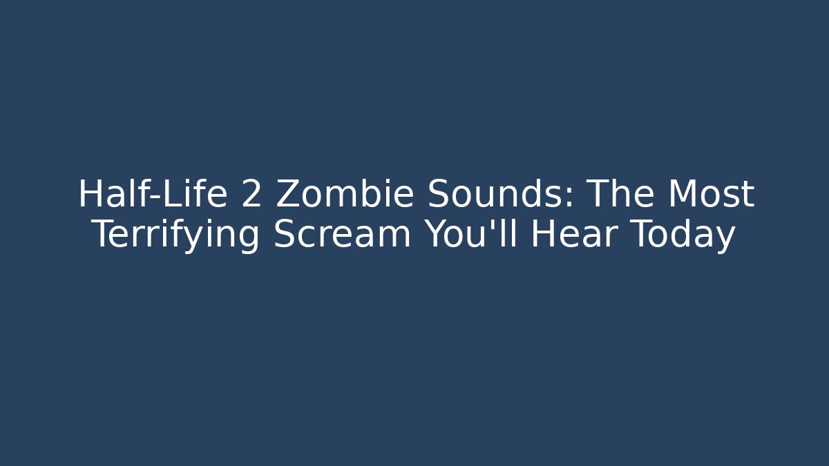 Half-Life 2 Zombie Sounds: The Most Terrifying Scream You'll Hear Today