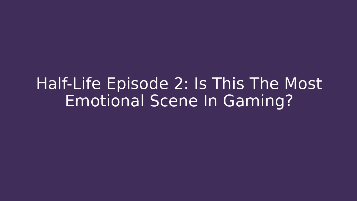Half-Life Episode 2: Is This The Most Emotional Scene In Gaming?