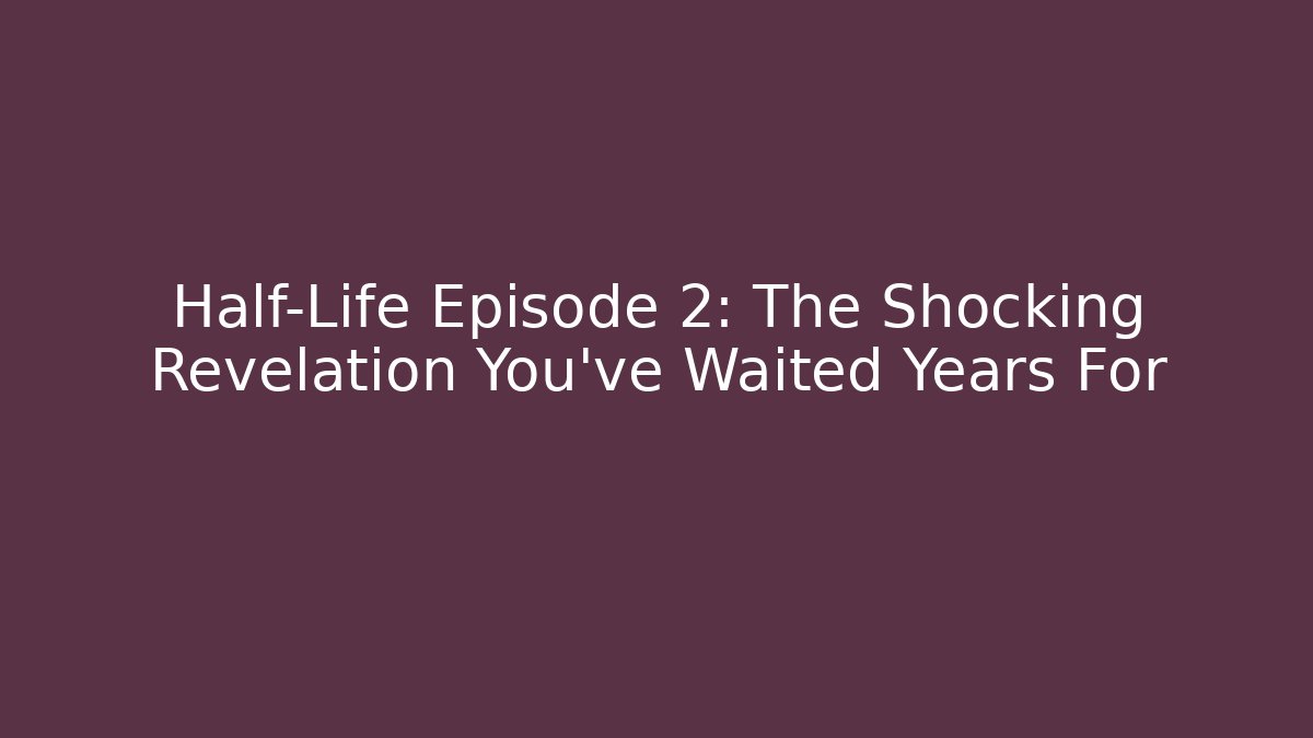 Half-Life Episode 2: The Shocking Revelation You’ve Waited Years For