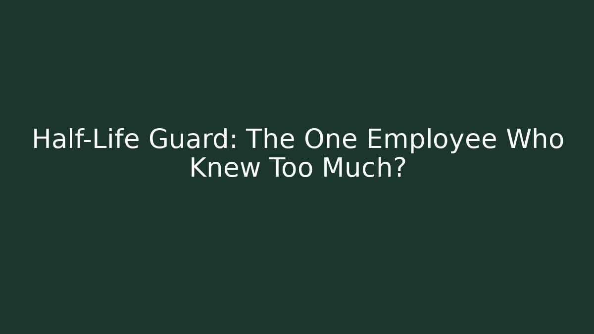 Half-Life Guard: The One Employee Who Knew Too Much?