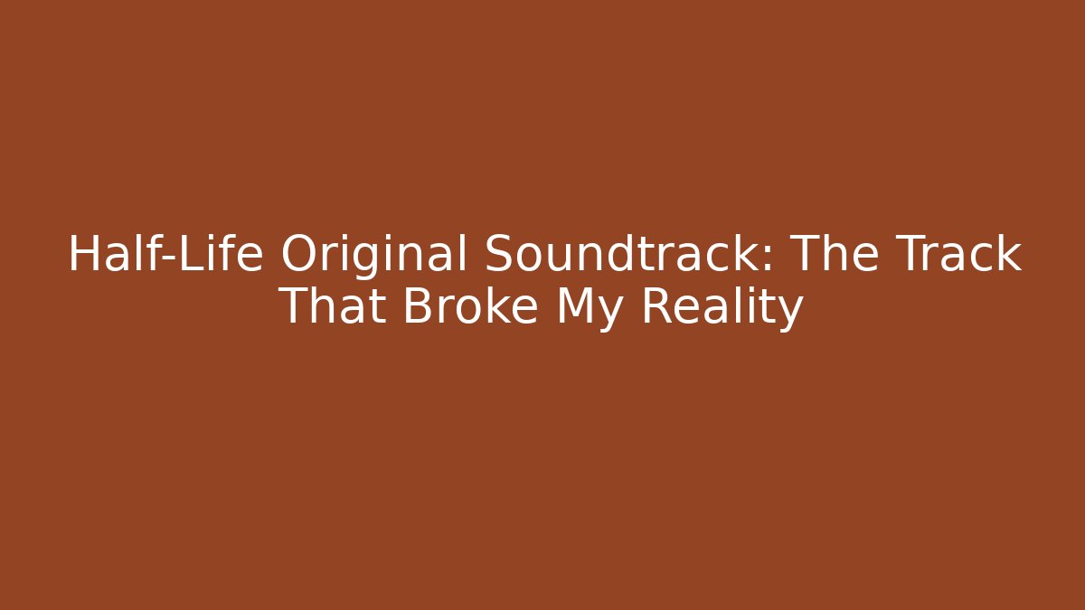 Half-Life Original Soundtrack: The Track That Broke My Reality