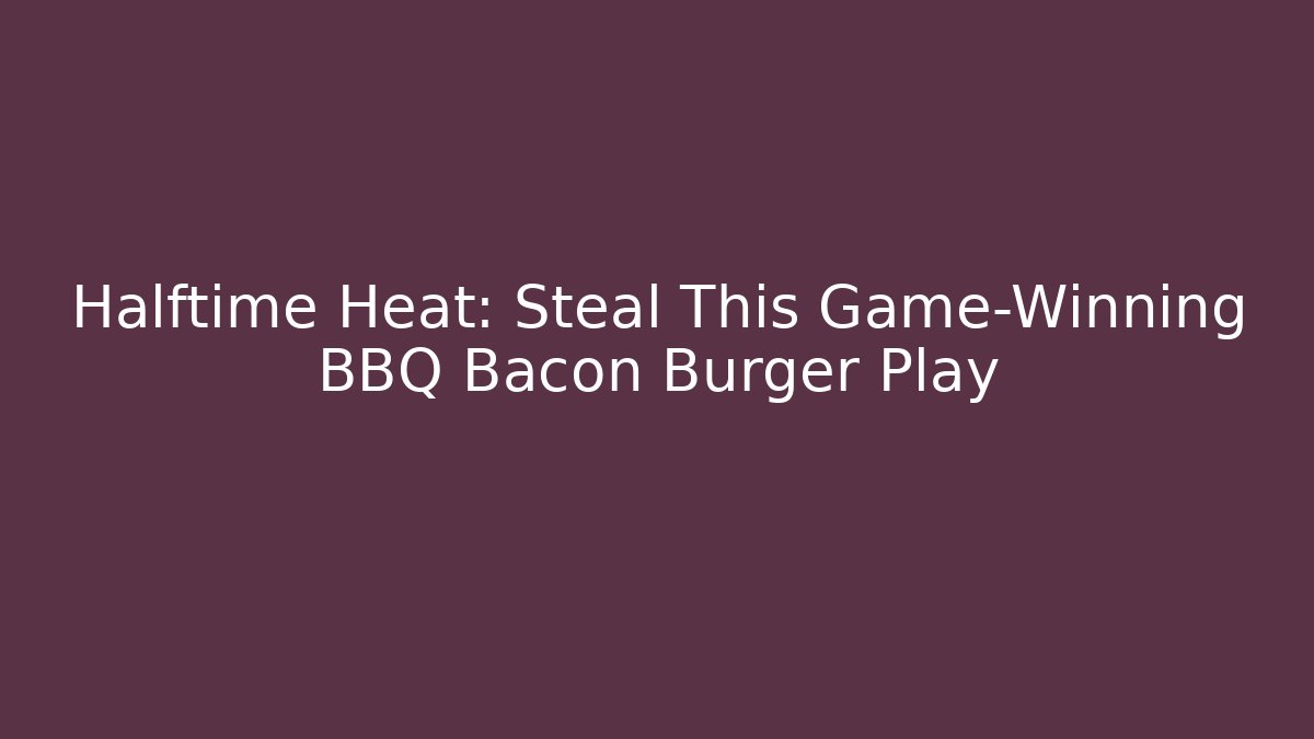 Halftime Heat: Steal This Game-Winning BBQ Bacon Burger Play