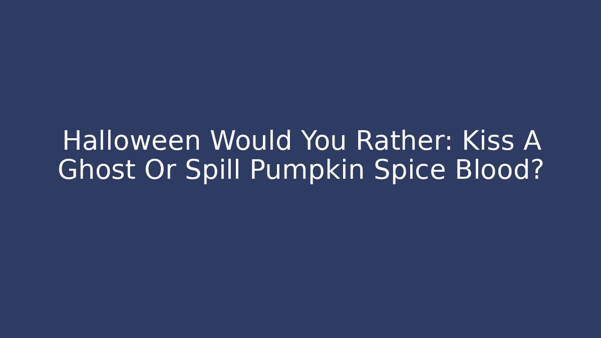 Halloween Would You Rather: Kiss A Ghost Or Spill Pumpkin Spice Blood?