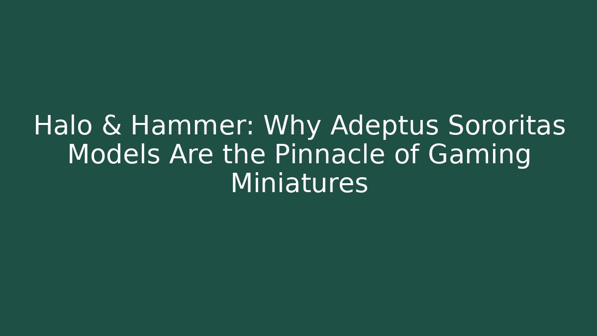 Halo & Hammer: Why Adeptus Sororitas Models Are the Pinnacle of Gaming Miniatures