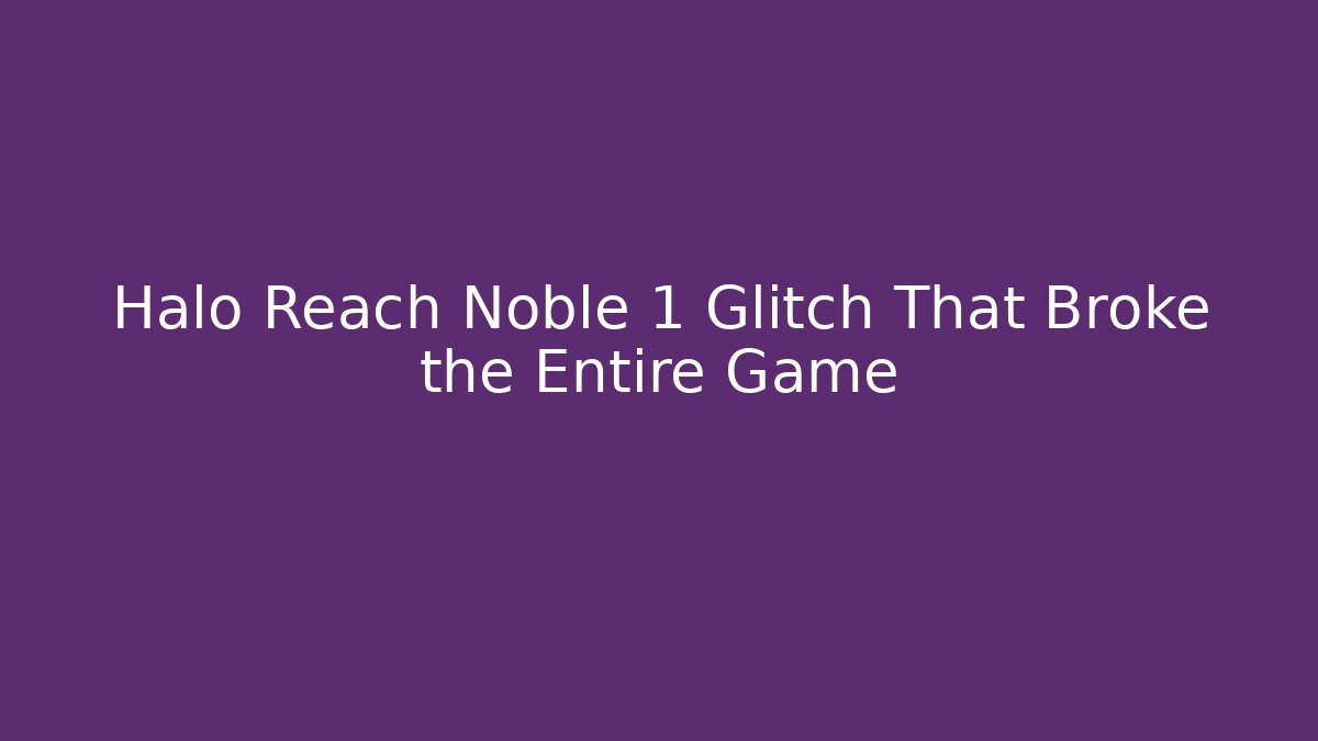 Halo Reach Noble 1 Glitch That Broke the Entire Game