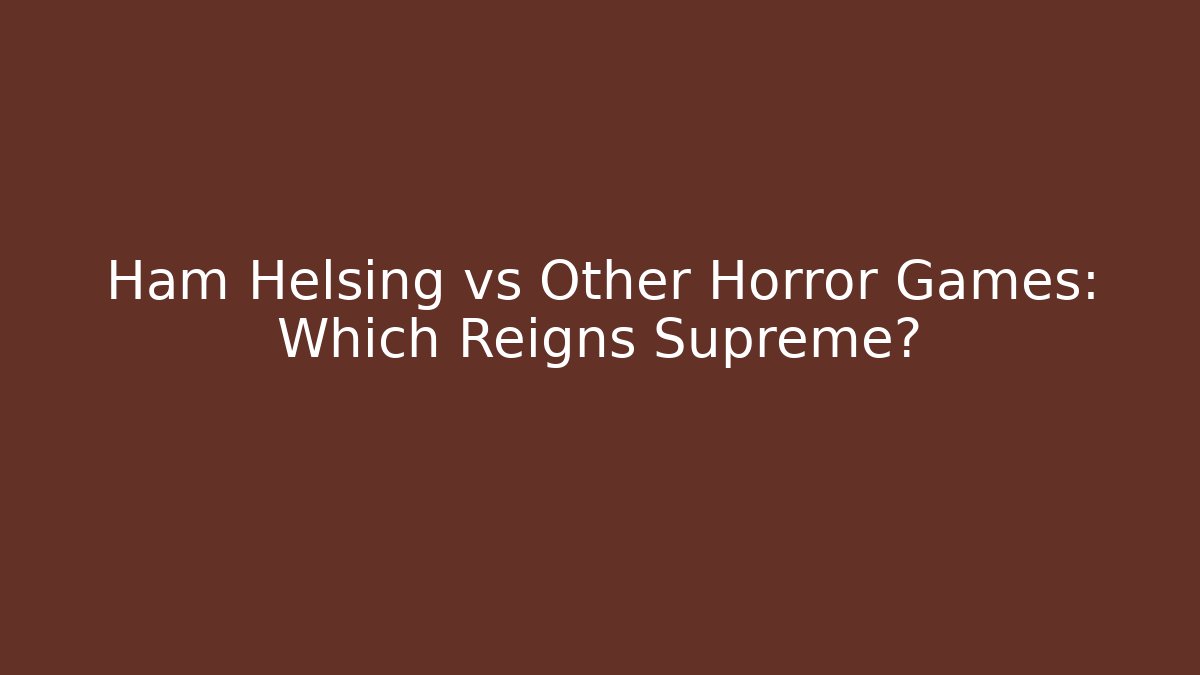 Ham Helsing vs Other Horror Games: Which Reigns Supreme?