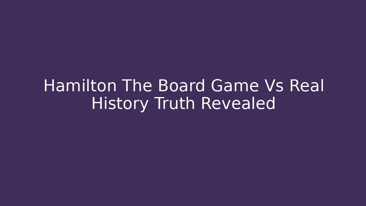 Hamilton The Board Game Vs Real History Truth Revealed