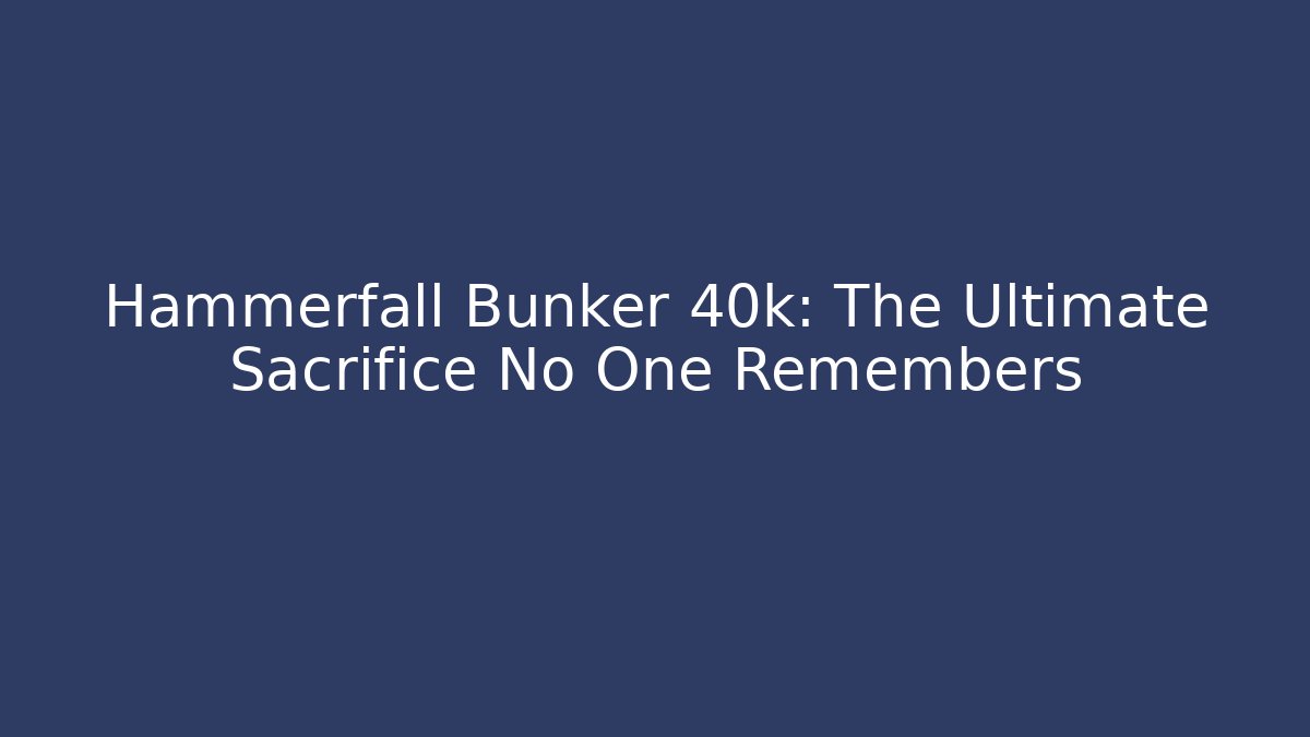 Hammerfall Bunker 40k: The Ultimate Sacrifice No One Remembers